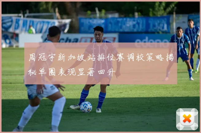 周冠宇新加坡站排位赛调校策略揭秘单圈表现显著回升