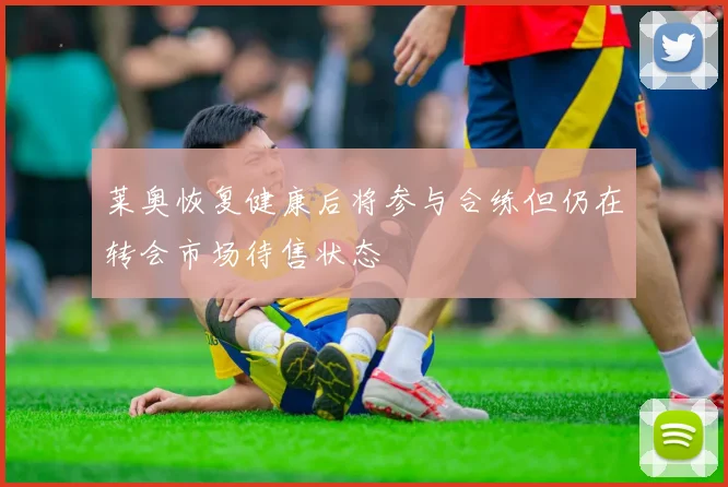 莱奥恢复健康后将参与合练但仍在转会市场待售状态