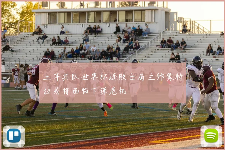 土耳其队世界杯连败出局主帅蒙特拉或将面临下课危机