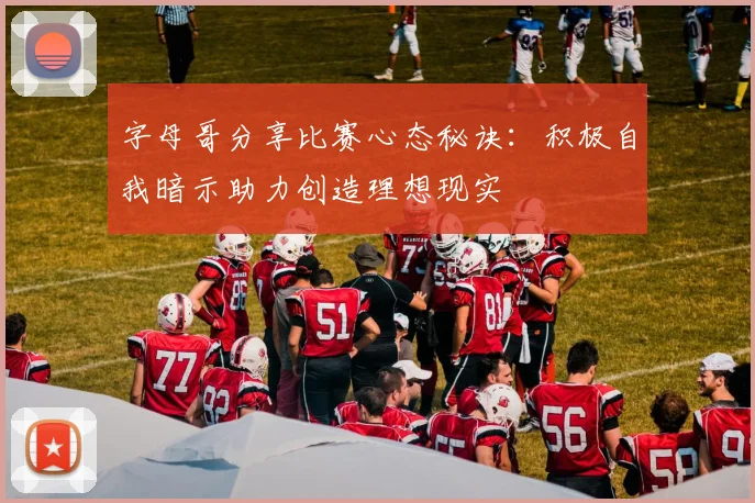 字母哥分享比赛心态秘诀：积极自我暗示助力创造理想现实